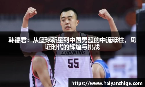韩德君：从篮球新星到中国男篮的中流砥柱，见证时代的辉煌与挑战