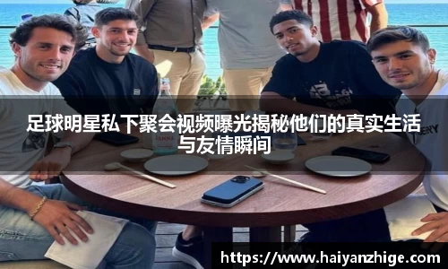 足球明星私下聚会视频曝光揭秘他们的真实生活与友情瞬间