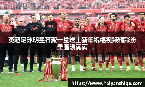 英超足球明星齐聚一堂送上新年祝福视频精彩纷呈温暖满满