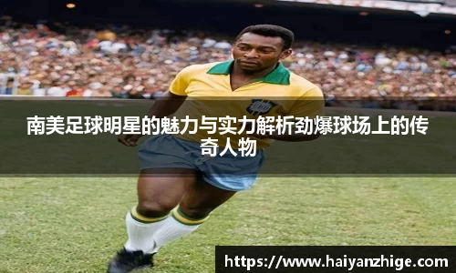 南美足球明星的魅力与实力解析劲爆球场上的传奇人物