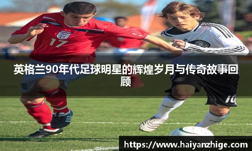 英格兰90年代足球明星的辉煌岁月与传奇故事回顾