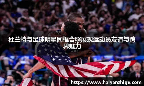 杜兰特与足球明星同框合照展现运动员友谊与跨界魅力